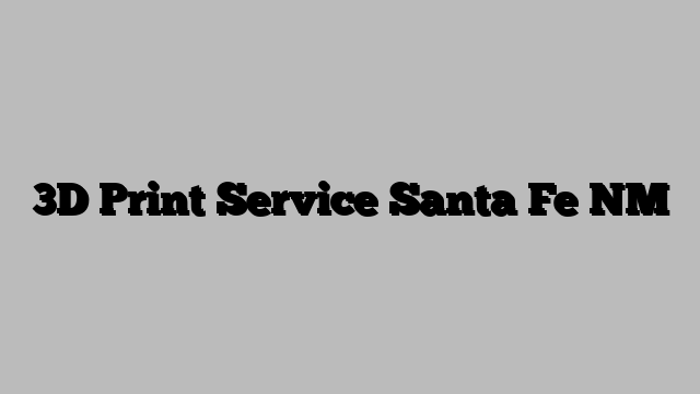3D Print Service Santa Fe NM
