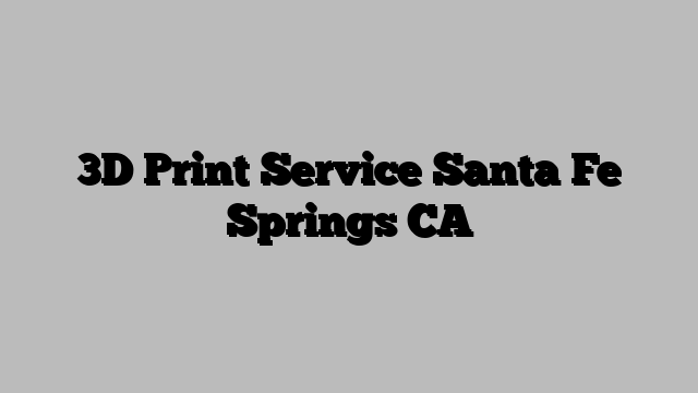 3D Print Service Santa Fe Springs CA