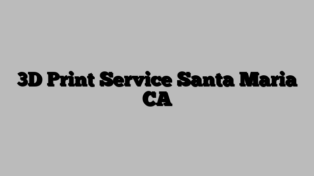 3D Print Service Santa Maria CA