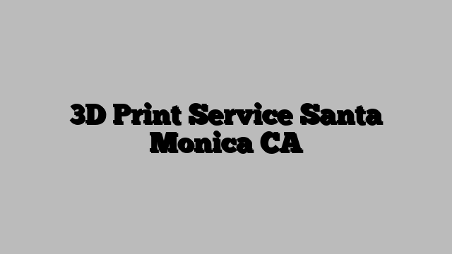 3D Print Service Santa Monica CA