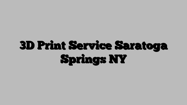 3D Print Service Saratoga Springs NY