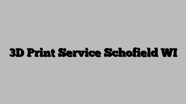 3D Print Service Schofield WI