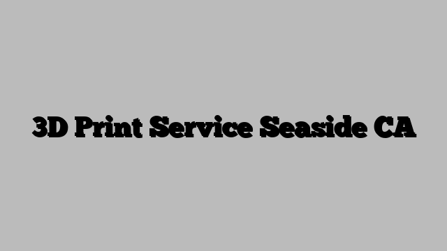 3D Print Service Seaside CA