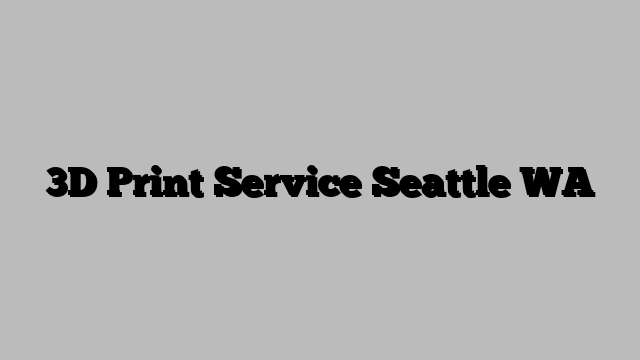 3D Print Service Seattle WA