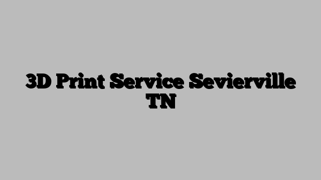 3D Print Service Sevierville TN