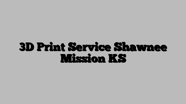 3D Print Service Shawnee Mission KS