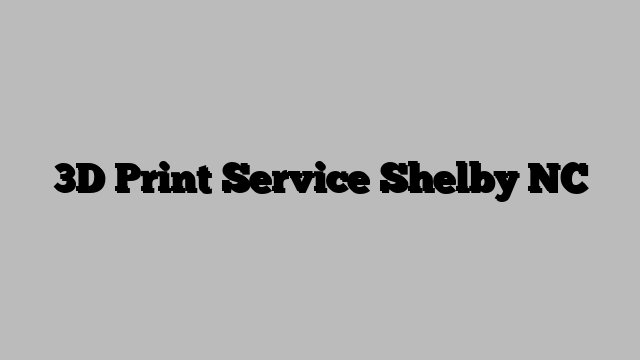 3D Print Service Shelby NC
