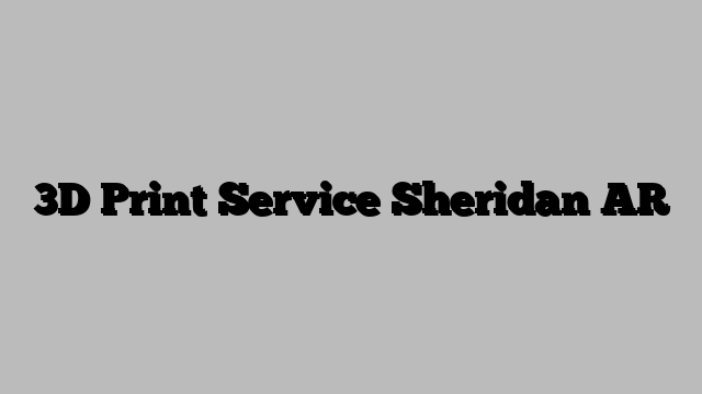 3D Print Service Sheridan AR