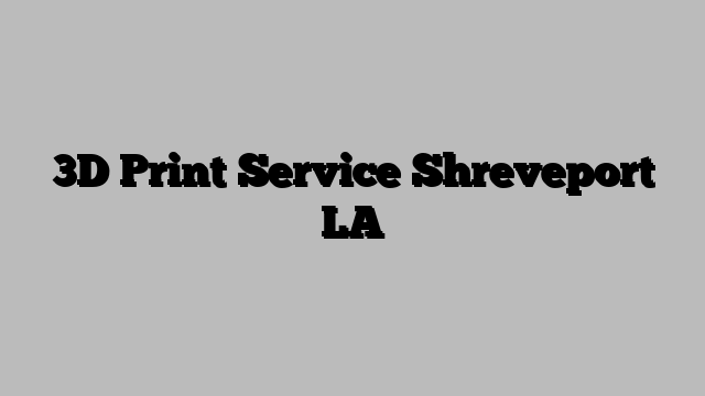3D Print Service Shreveport LA