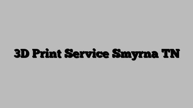 3D Print Service Smyrna TN