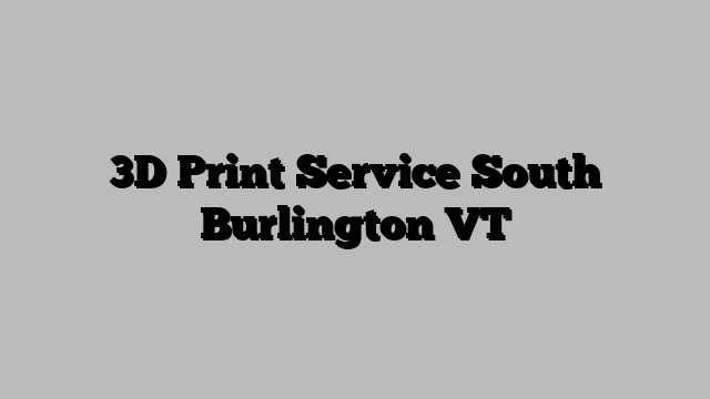 3D Print Service South Burlington VT