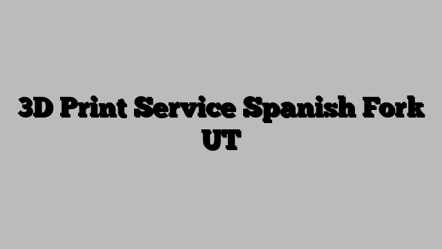 3D Print Service Spanish Fork UT