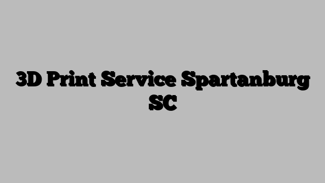 3D Print Service Spartanburg SC