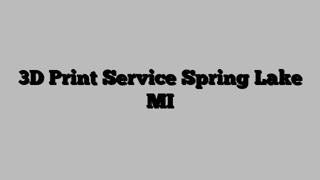 3D Print Service Spring Lake MI