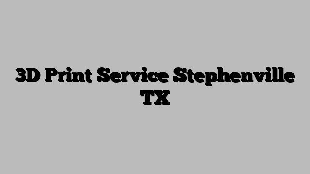 3D Print Service Stephenville TX