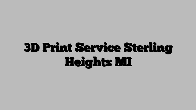 3D Print Service Sterling Heights MI