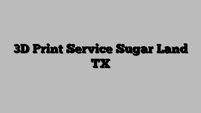 3D Print Service Sugar Land TX