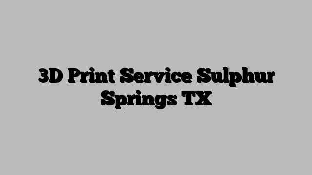 3D Print Service Sulphur Springs TX