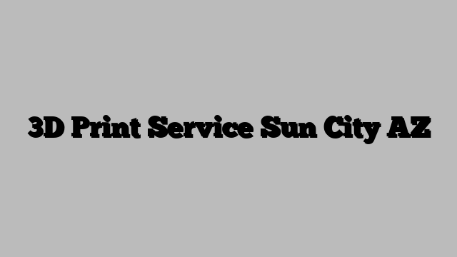 3D Print Service Sun City AZ