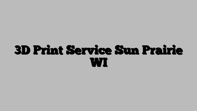 3D Print Service Sun Prairie WI