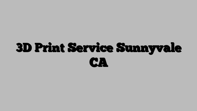 3D Print Service Sunnyvale CA