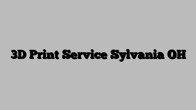 3D Print Service Sylvania OH