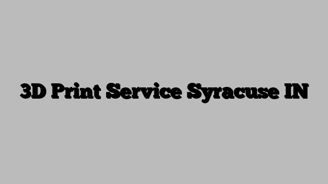 3D Print Service Syracuse IN