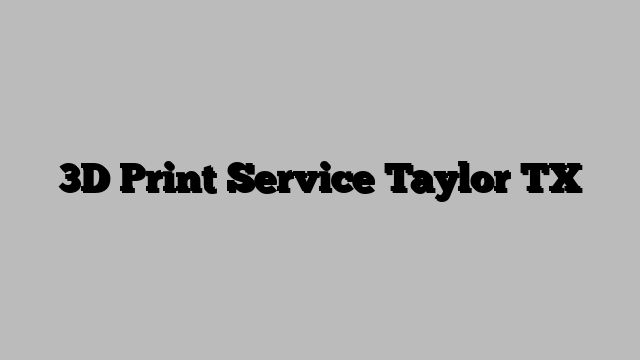 3D Print Service Taylor TX