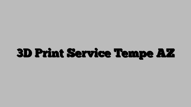 3D Print Service Tempe AZ