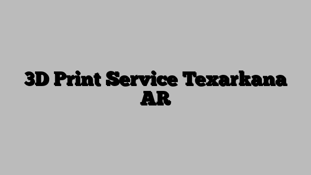 3D Print Service Texarkana AR