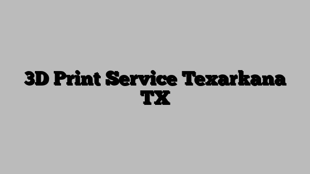 3D Print Service Texarkana TX