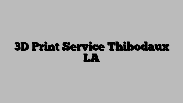 3D Print Service Thibodaux LA