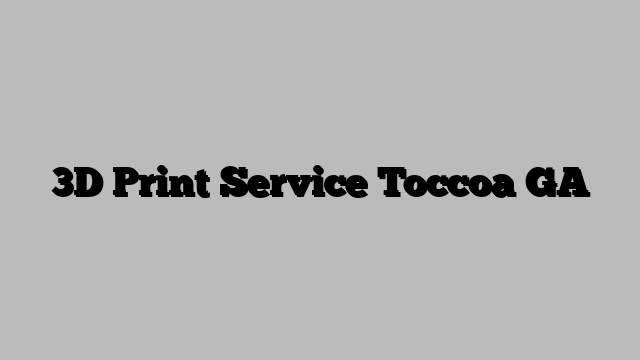 3D Print Service Toccoa GA