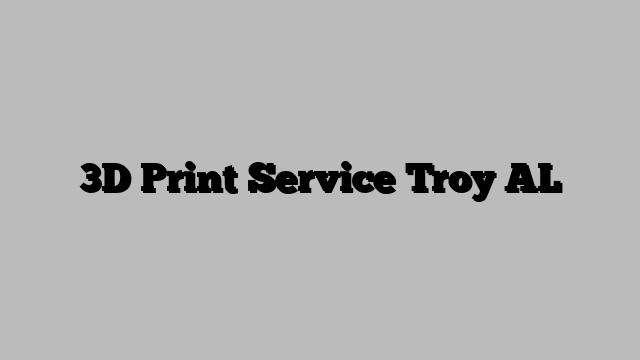 3D Print Service Troy AL