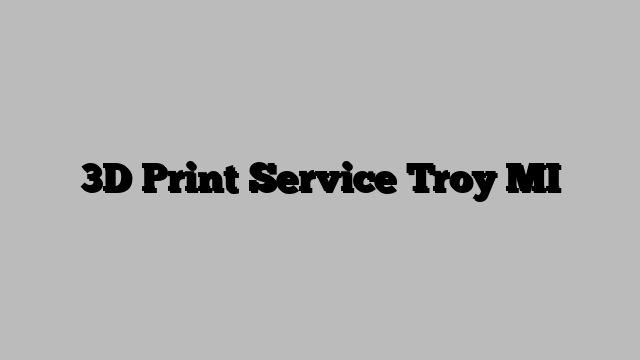 3D Print Service Troy MI