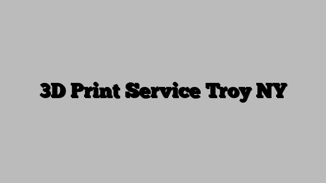 3D Print Service Troy NY