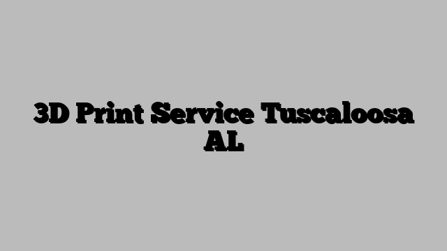 3D Print Service Tuscaloosa AL