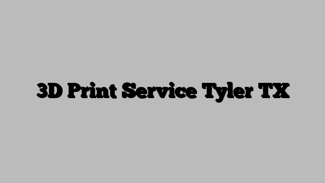 3D Print Service Tyler TX