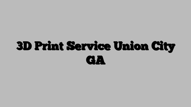 3D Print Service Union City GA