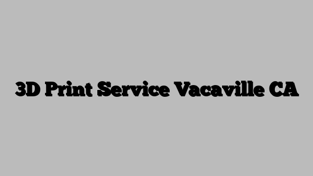 3D Print Service Vacaville CA