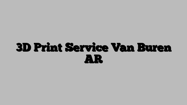 3D Print Service Van Buren AR