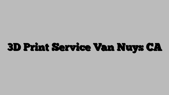 3D Print Service Van Nuys CA