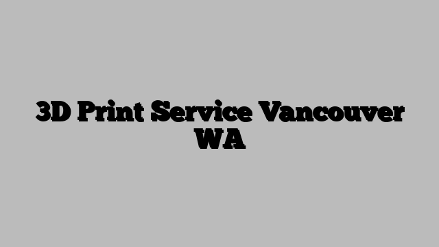 3D Print Service Vancouver WA