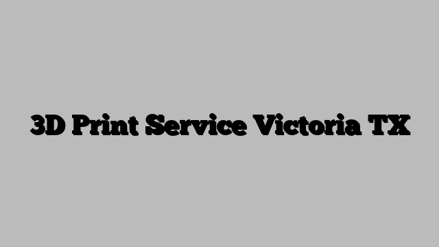 3D Print Service Victoria TX