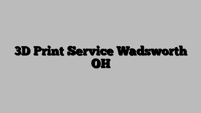 3D Print Service Wadsworth OH