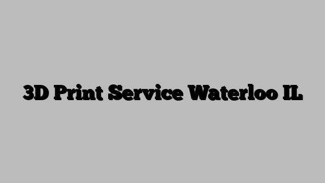 3D Print Service Waterloo IL