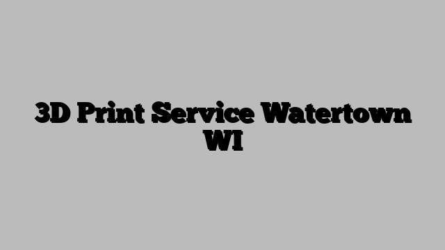 3D Print Service Watertown WI
