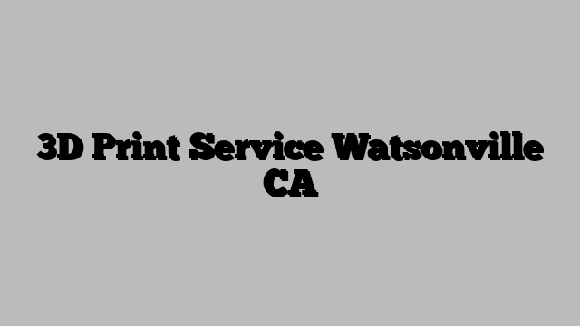3D Print Service Watsonville CA