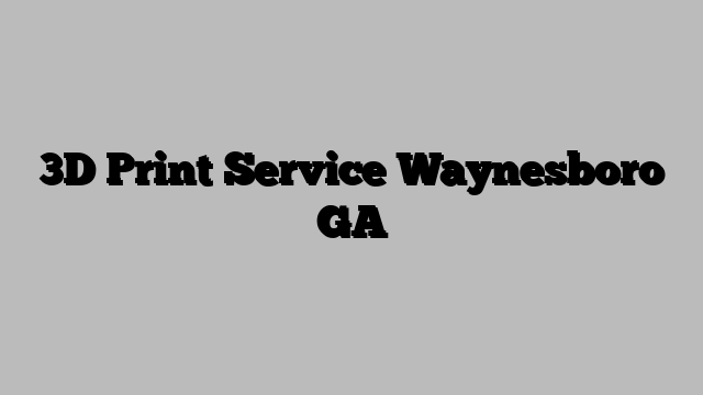 3D Print Service Waynesboro GA