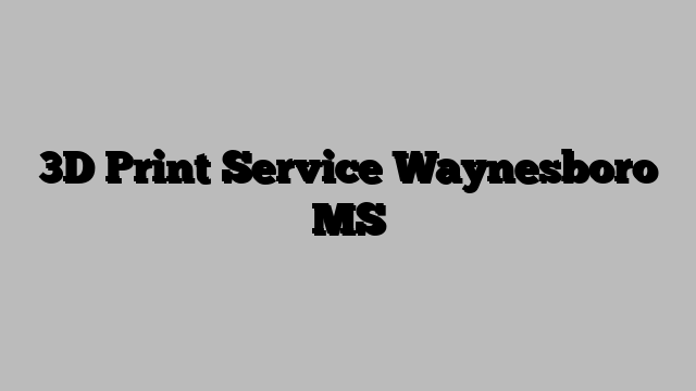 3D Print Service Waynesboro MS